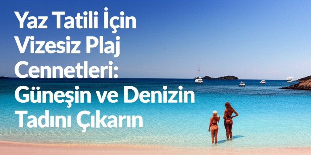 Yaz Tatili İçin Vizesiz Plaj Cennetleri: Güneşin ve Denizin Tadını Çıkarın